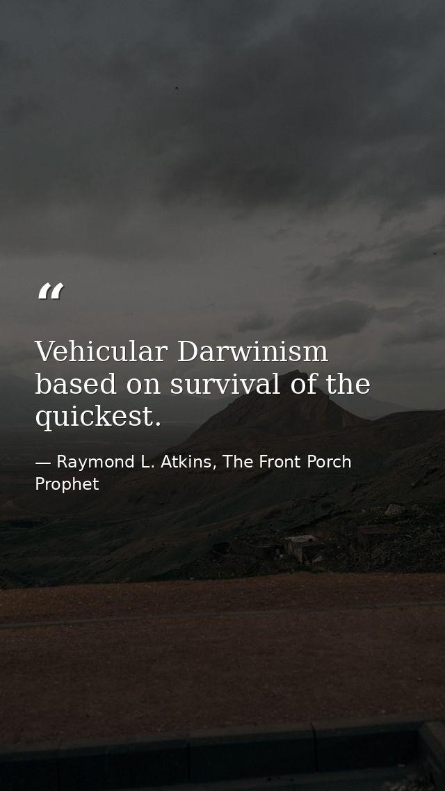 Vehicular Darwinism based on survival of the quickest. — Raymond L. Atkins, The Front Porch Prophet
