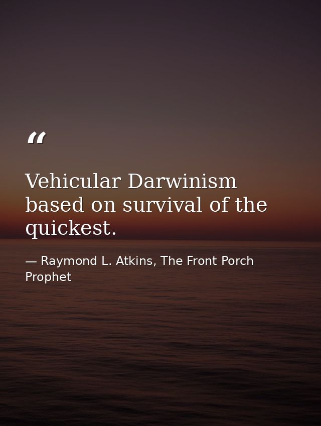 Vehicular Darwinism based on survival of the quickest. — Raymond L. Atkins, The Front Porch Prophet
