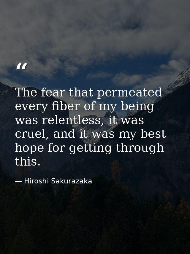 The fear that permeated every fiber of my being was relentless, it was cruel, and it was my best hope for getting throug — Hiroshi Sakurazaka