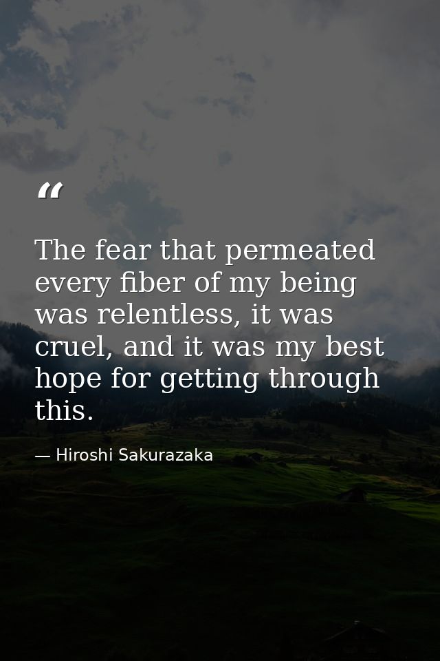 The fear that permeated every fiber of my being was relentless, it was cruel, and it was my best hope for getting throug — Hiroshi Sakurazaka