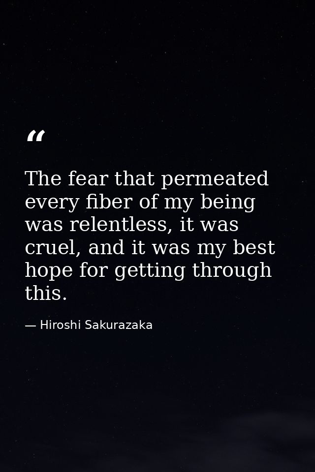 The fear that permeated every fiber of my being was relentless, it was cruel, and it was my best hope for getting throug — Hiroshi Sakurazaka