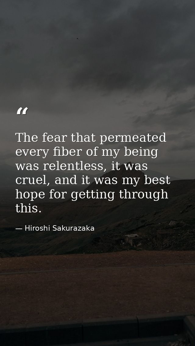 The fear that permeated every fiber of my being was relentless, it was cruel, and it was my best hope for getting throug — Hiroshi Sakurazaka