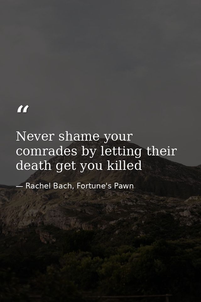 Never shame your comrades by letting their death get you killed — Rachel Bach, Fortune's Pawn