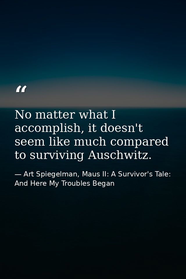 No matter what I accomplish, it doesn't seem like much compared to surviving Auschwitz. — Art Spiegelman, Maus II: A Survivor's Tale: And Here My Troubles Began