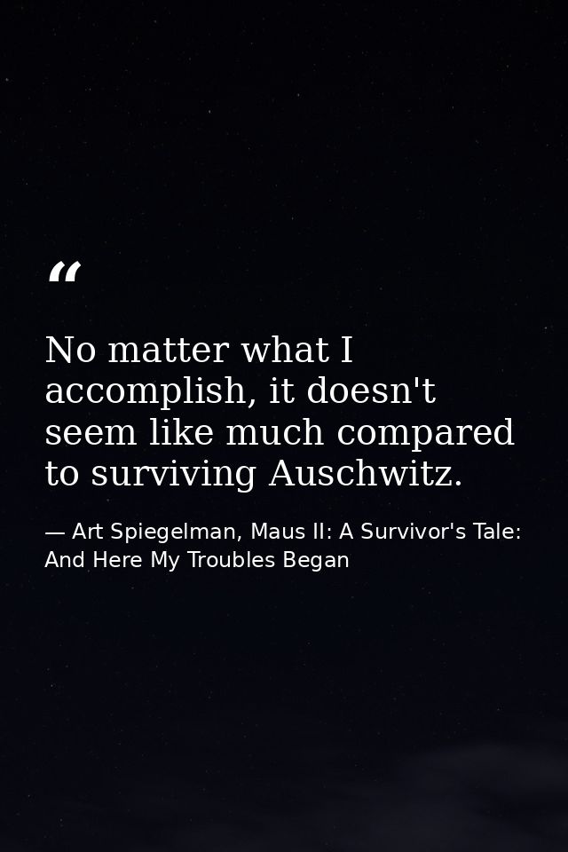 No matter what I accomplish, it doesn't seem like much compared to surviving Auschwitz. — Art Spiegelman, Maus II: A Survivor's Tale: And Here My Troubles Began
