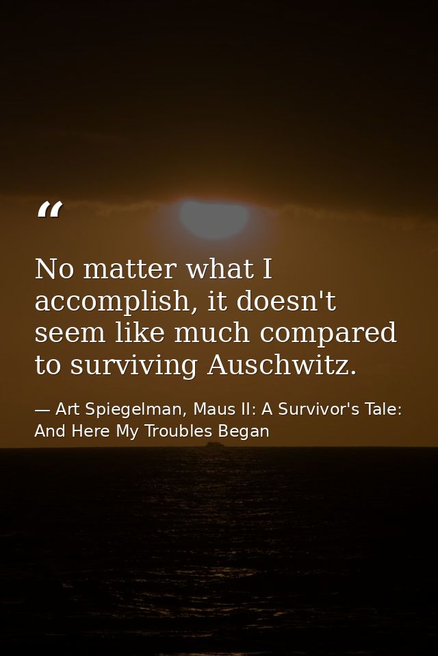 No matter what I accomplish, it doesn't seem like much compared to surviving Auschwitz. — Art Spiegelman, Maus II: A Survivor's Tale: And Here My Troubles Began