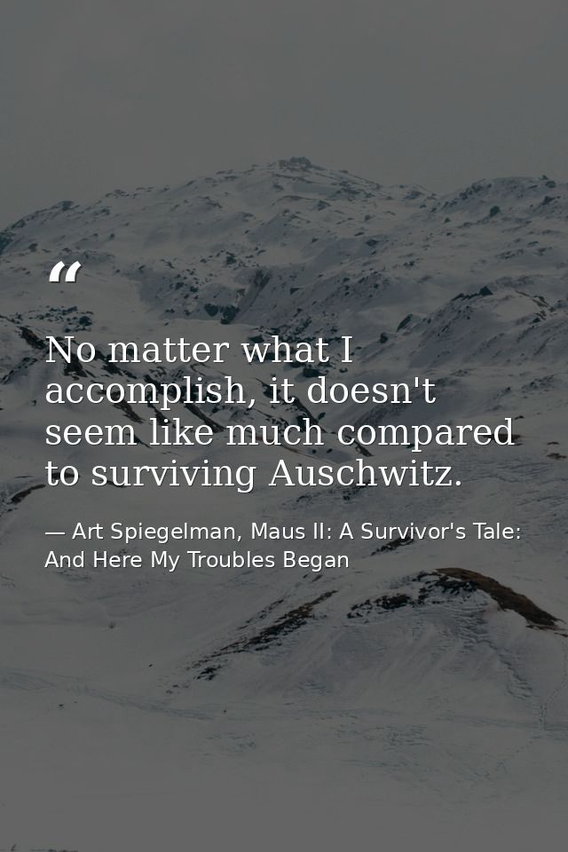 No matter what I accomplish, it doesn't seem like much compared to surviving Auschwitz. — Art Spiegelman, Maus II: A Survivor's Tale: And Here My Troubles Began