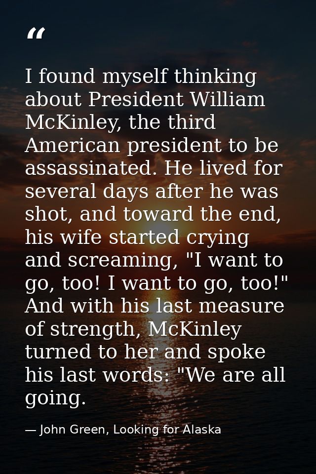 I found myself thinking about President William McKinley, the third American president to be assassinated. He lived for  — John Green, Looking for Alaska