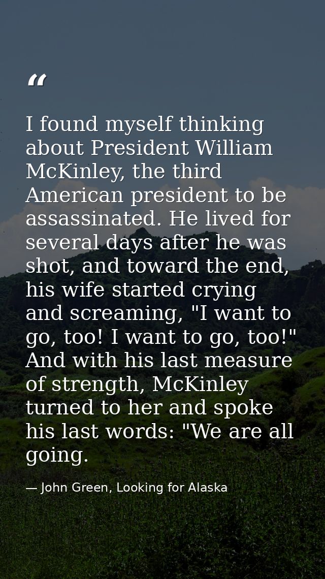 I found myself thinking about President William McKinley, the third American president to be assassinated. He lived for  — John Green, Looking for Alaska