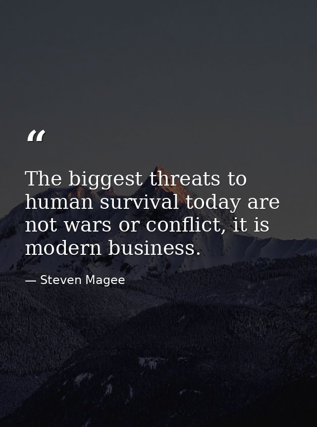 The biggest threats to human survival today are not wars or conflict, it is modern business. — Steven Magee