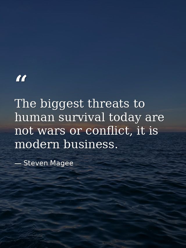The biggest threats to human survival today are not wars or conflict, it is modern business. — Steven Magee