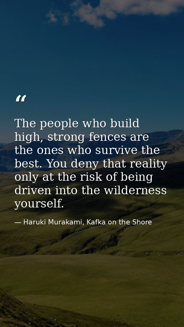 The people who build high, strong fences are the ones who survive the best. You deny that reality only at the risk of be — Haruki Murakami, Kafka on the Shore