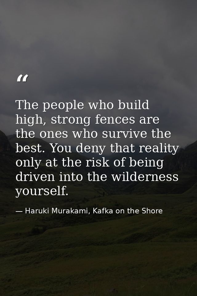 The people who build high, strong fences are the ones who survive the best. You deny that reality only at the risk of be — Haruki Murakami, Kafka on the Shore