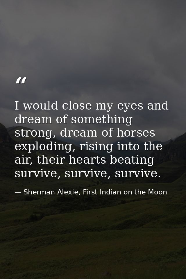 I would close my eyes and dream of something strong, dream of horses exploding, rising into the air, their hearts beatin — Sherman Alexie, First Indian on the Moon