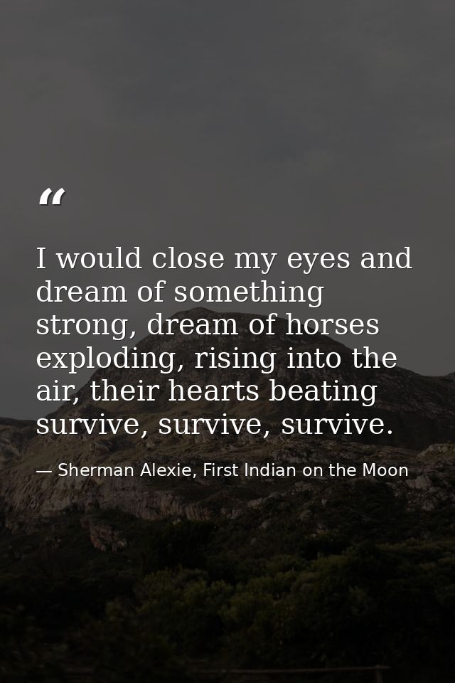 I would close my eyes and dream of something strong, dream of horses exploding, rising into the air, their hearts beatin — Sherman Alexie, First Indian on the Moon