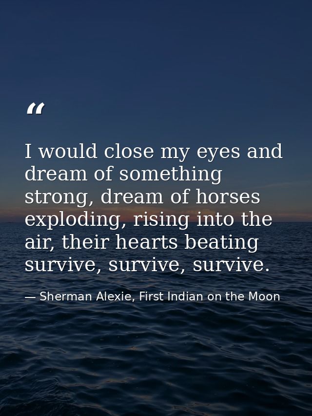 I would close my eyes and dream of something strong, dream of horses exploding, rising into the air, their hearts beatin — Sherman Alexie, First Indian on the Moon