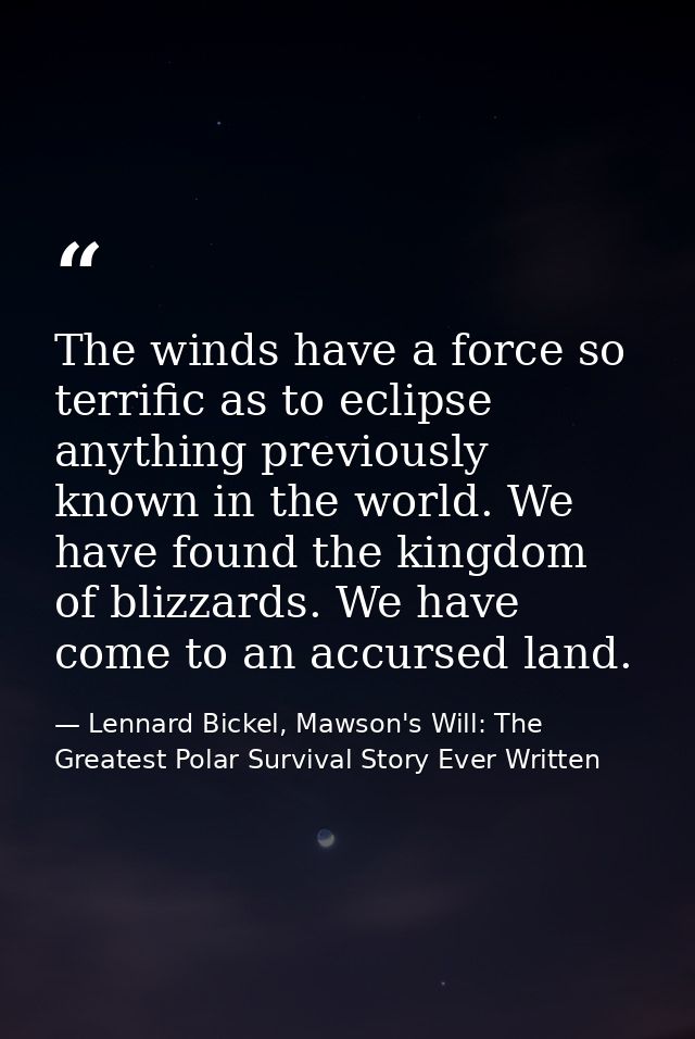 The winds have a force so terrific as to eclipse anything previously known in the world. We have found the kingdom of bl — Lennard Bickel, Mawson's Will: The Greatest Polar Survival Story Ever Written