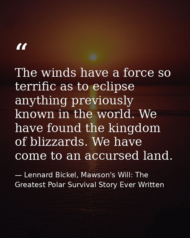 The winds have a force so terrific as to eclipse anything previously known in the world. We have found the kingdom of bl — Lennard Bickel, Mawson's Will: The Greatest Polar Survival Story Ever Written