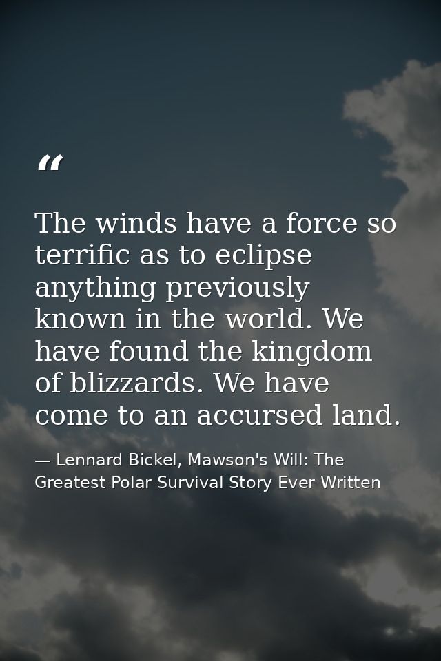 The winds have a force so terrific as to eclipse anything previously known in the world. We have found the kingdom of bl — Lennard Bickel, Mawson's Will: The Greatest Polar Survival Story Ever Written