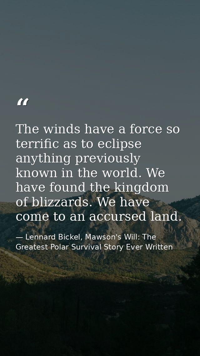 The winds have a force so terrific as to eclipse anything previously known in the world. We have found the kingdom of bl — Lennard Bickel, Mawson's Will: The Greatest Polar Survival Story Ever Written