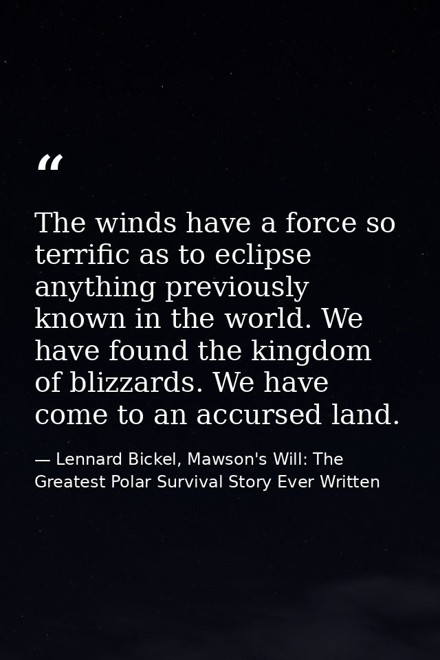 The winds have a force so terrific as to eclipse anything previously known in the world. We have found the kingdom of bl — Lennard Bickel, Mawson's Will: The Greatest Polar Survival Story Ever Written