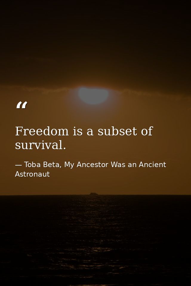 Freedom is a subset of survival. — Toba Beta, My Ancestor Was an Ancient Astronaut