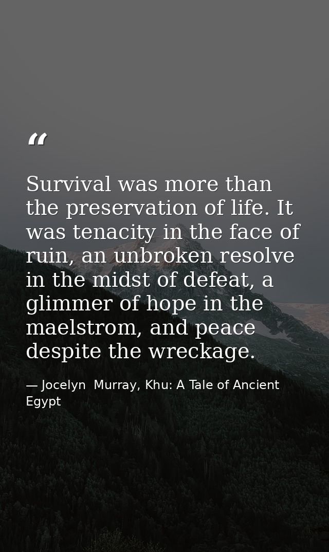 Survival was more than the preservation of life. It was tenacity in the face of ruin, an unbroken resolve in the midst o — Jocelyn  Murray, Khu: A Tale of Ancient Egypt