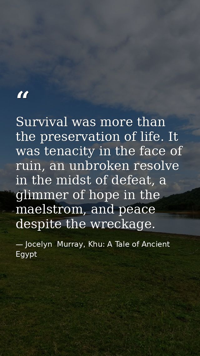 Survival was more than the preservation of life. It was tenacity in the face of ruin, an unbroken resolve in the midst o — Jocelyn  Murray, Khu: A Tale of Ancient Egypt