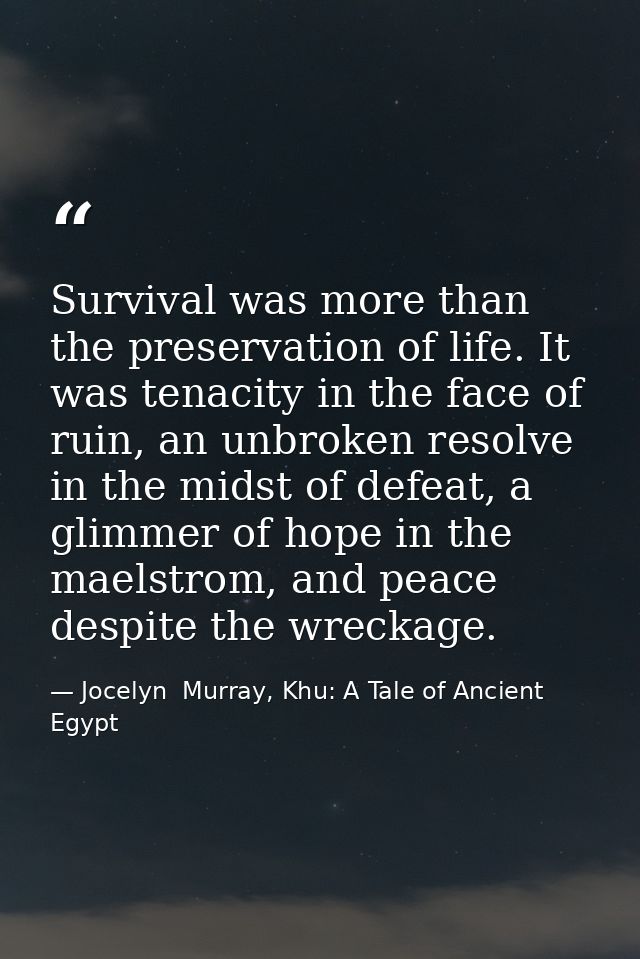 Survival was more than the preservation of life. It was tenacity in the face of ruin, an unbroken resolve in the midst o — Jocelyn  Murray, Khu: A Tale of Ancient Egypt