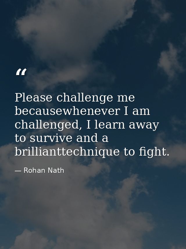 Please challenge me becausewhenever I am challenged, I learn away to survive and a brillianttechnique to fight. — Rohan Nath
