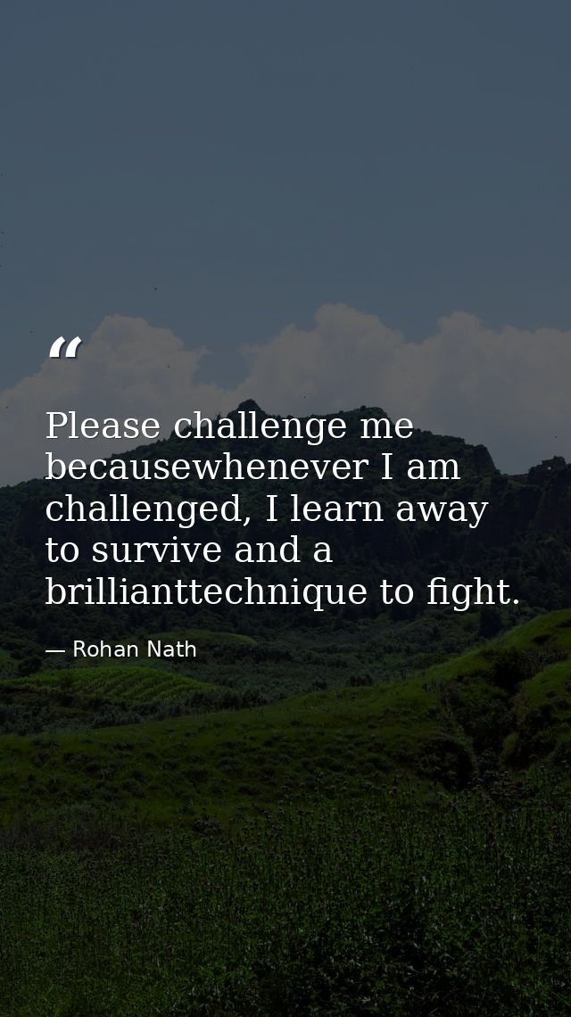Please challenge me becausewhenever I am challenged, I learn away to survive and a brillianttechnique to fight. — Rohan Nath