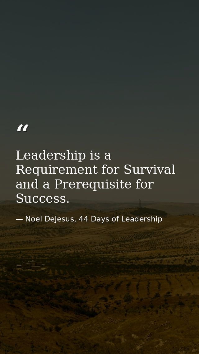 Leadership is a Requirement for Survival and a Prerequisite for Success. — Noel DeJesus, 44 Days of Leadership