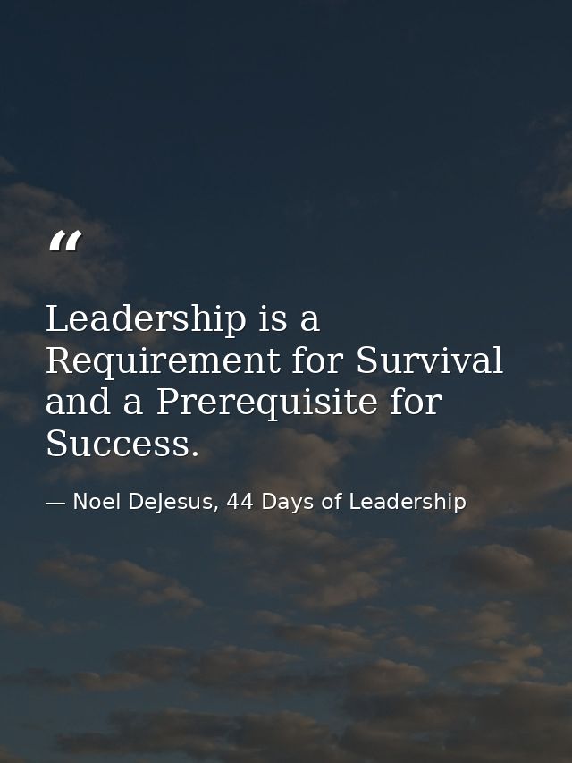 Leadership is a Requirement for Survival and a Prerequisite for Success. — Noel DeJesus, 44 Days of Leadership