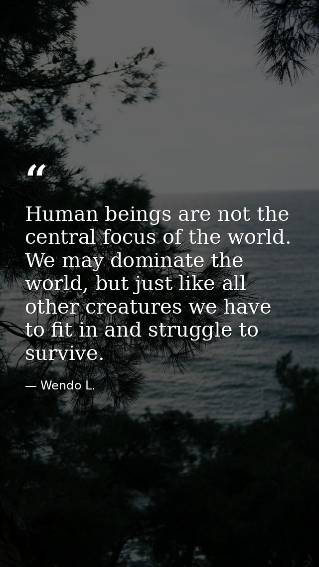 Human beings are not the central focus of the world. We may dominate the world, but just like all other creatures we hav — Wendo L.