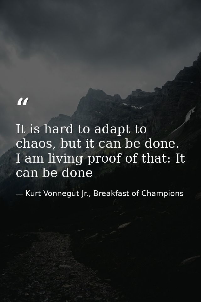 It is hard to adapt to chaos, but it can be done. I am living proof of that: It can be done — Kurt Vonnegut Jr., Breakfast of Champions