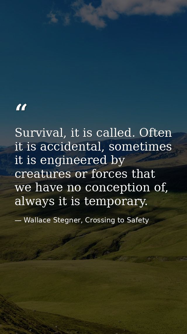 Survival, it is called. Often it is accidental, sometimes it is engineered by creatures or forces that we have no concep — Wallace Stegner, Crossing to Safety