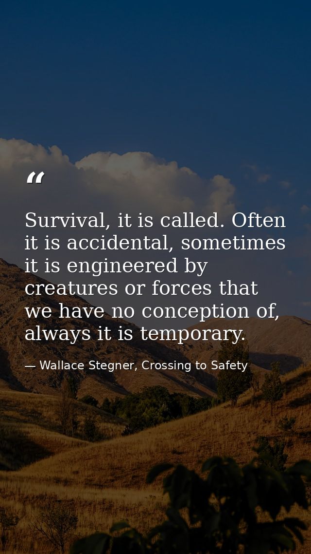 Survival, it is called. Often it is accidental, sometimes it is engineered by creatures or forces that we have no concep — Wallace Stegner, Crossing to Safety