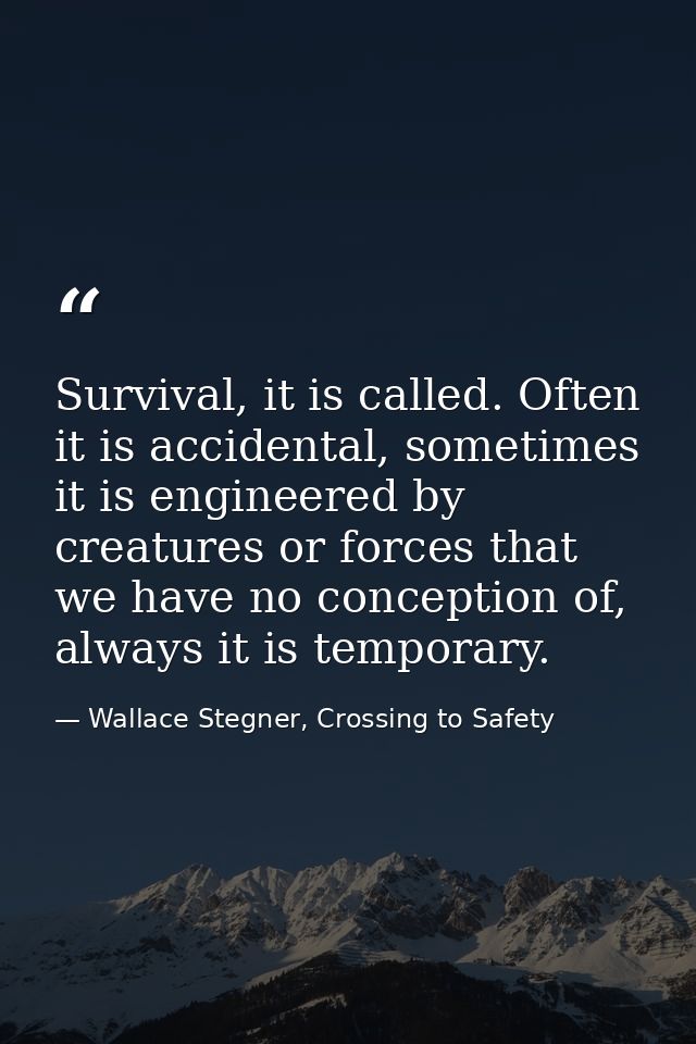 Survival, it is called. Often it is accidental, sometimes it is engineered by creatures or forces that we have no concep — Wallace Stegner, Crossing to Safety