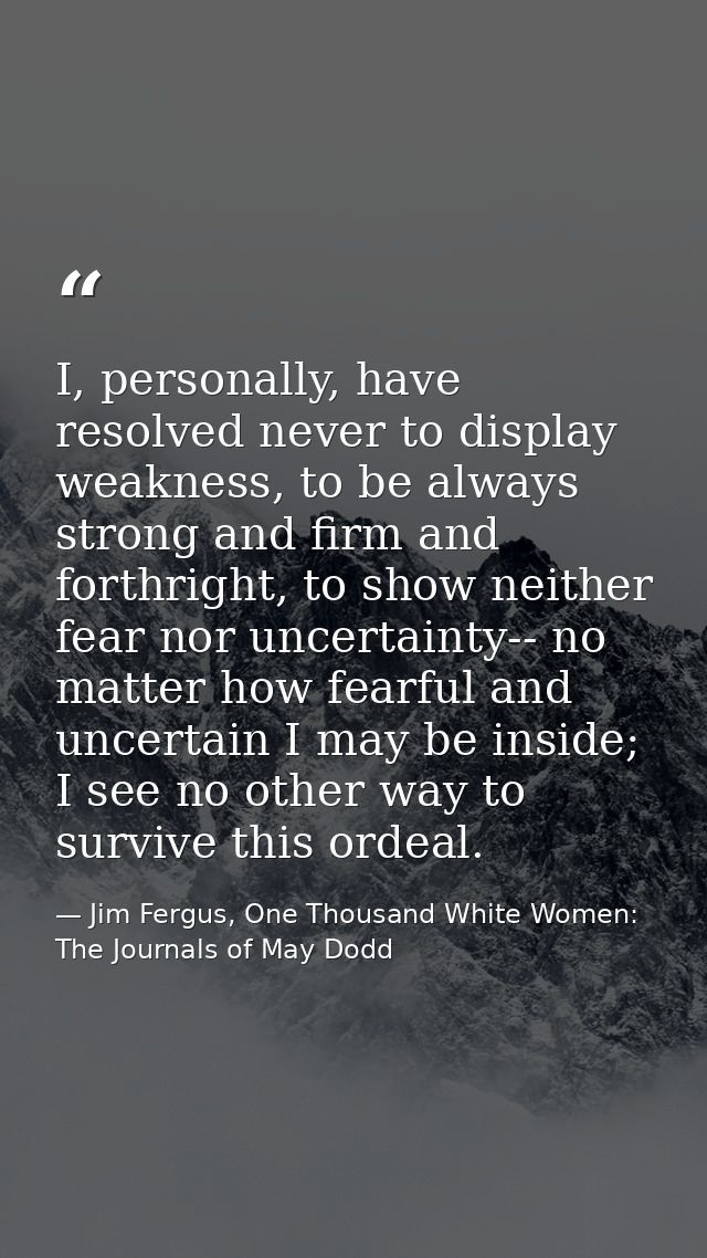 I, personally, have resolved never to display weakness, to be always strong and firm and forthright, to show neither fea — Jim Fergus, One Thousand White Women: The Journals of May Dodd