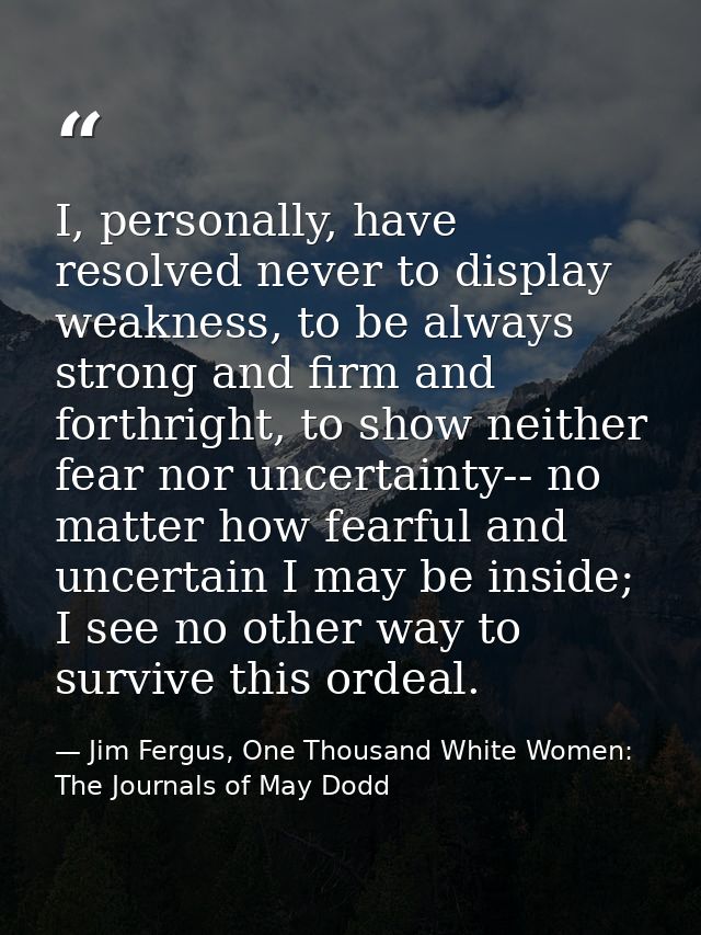 I, personally, have resolved never to display weakness, to be always strong and firm and forthright, to show neither fea — Jim Fergus, One Thousand White Women: The Journals of May Dodd