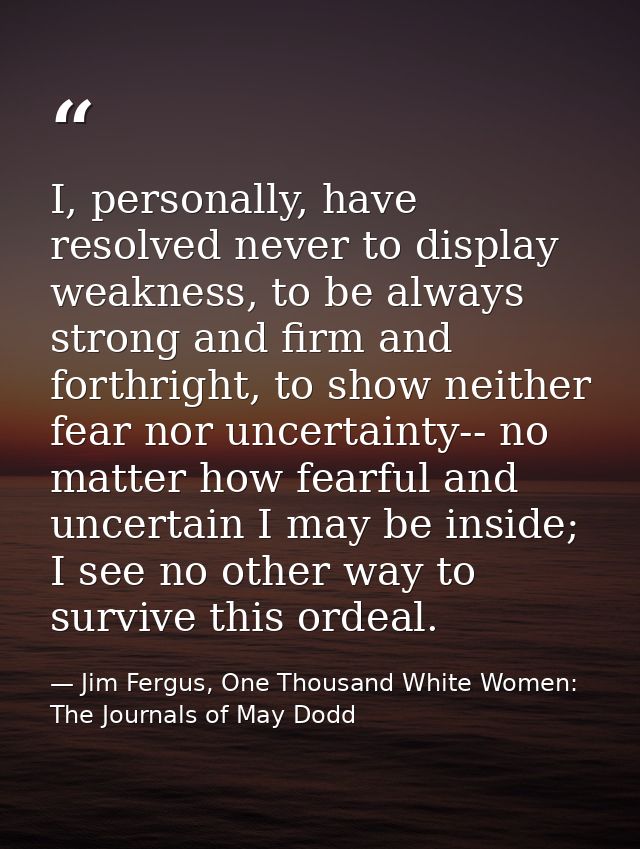 I, personally, have resolved never to display weakness, to be always strong and firm and forthright, to show neither fea — Jim Fergus, One Thousand White Women: The Journals of May Dodd
