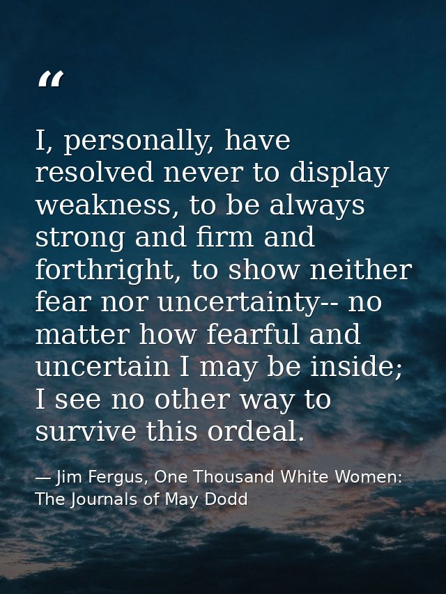 I, personally, have resolved never to display weakness, to be always strong and firm and forthright, to show neither fea — Jim Fergus, One Thousand White Women: The Journals of May Dodd