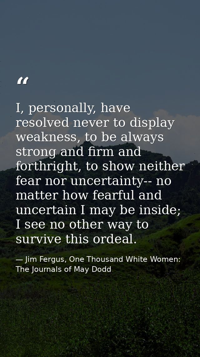 I, personally, have resolved never to display weakness, to be always strong and firm and forthright, to show neither fea — Jim Fergus, One Thousand White Women: The Journals of May Dodd