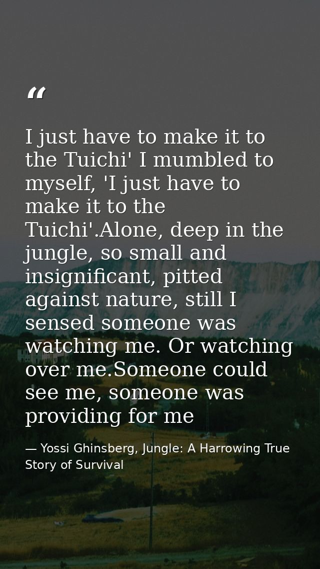 I just have to make it to the Tuichi' I mumbled to myself, 'I just have to make it to the Tuichi'.Alone, deep in the jun — Yossi Ghinsberg, Jungle: A Harrowing True Story of Survival