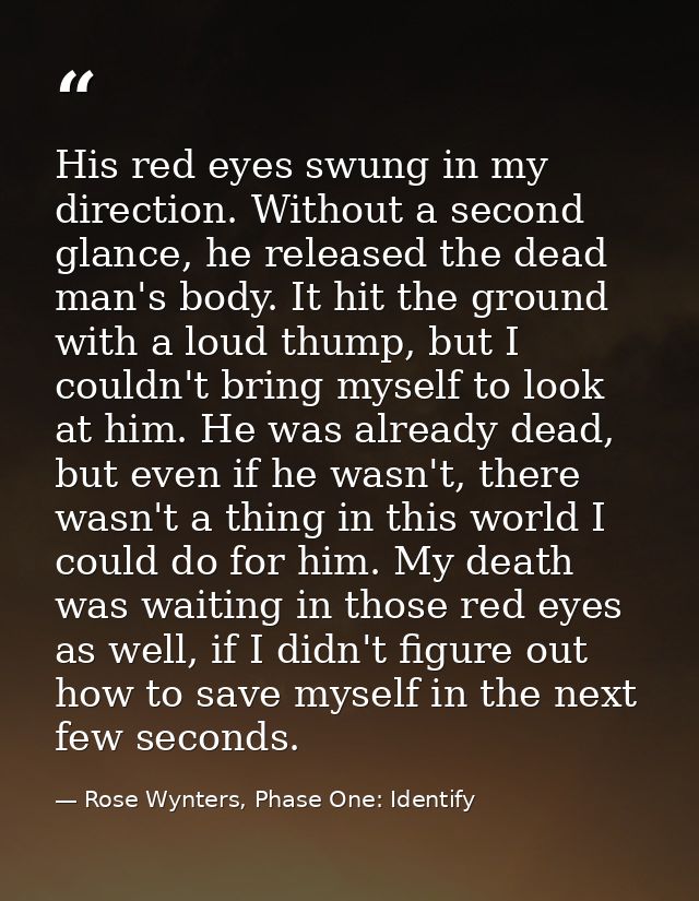His red eyes swung in my direction. Without a second glance, he released the dead man's body. It hit the ground with a l — Rose Wynters, Phase One: Identify