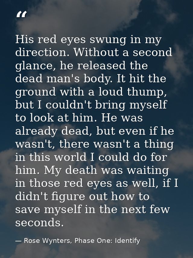 His red eyes swung in my direction. Without a second glance, he released the dead man's body. It hit the ground with a l — Rose Wynters, Phase One: Identify