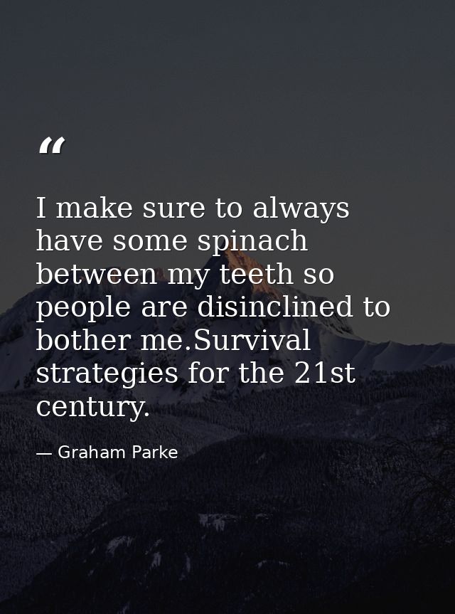 I make sure to always have some spinach between my teeth so people are disinclined to bother me.Survival strategies for  — Graham Parke