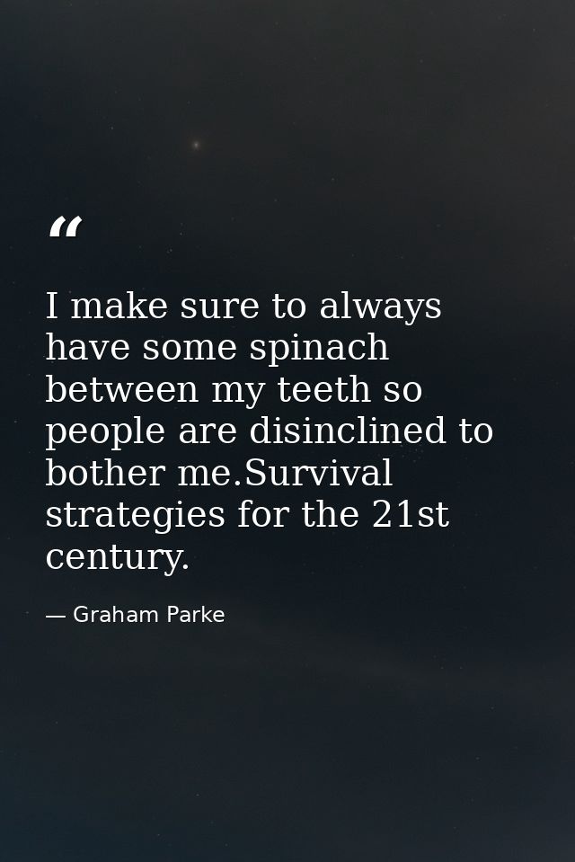 I make sure to always have some spinach between my teeth so people are disinclined to bother me.Survival strategies for  — Graham Parke