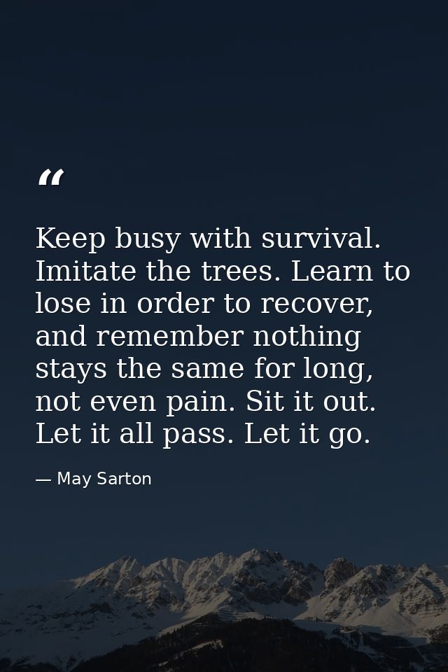 Keep busy with survival. Imitate the trees. Learn to lose in order to recover, and remember nothing stays the same for l — May Sarton