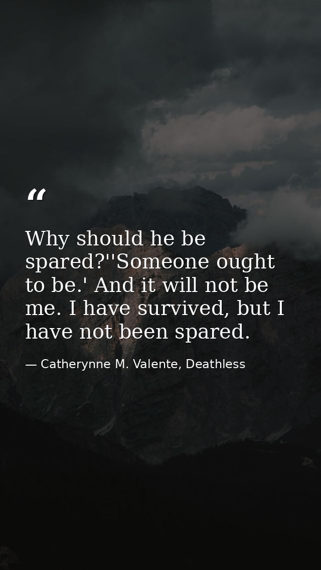 Why should he be spared?''Someone ought to be.' And it will not be me. I have survived, but I have not been spared. — Catherynne M. Valente, Deathless
